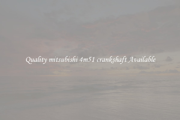Quality mitsubishi 4m51 crankshaft Available