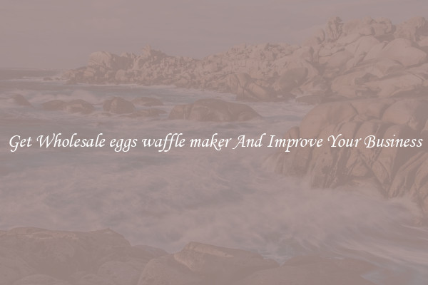 Get Wholesale eggs waffle maker And Improve Your Business