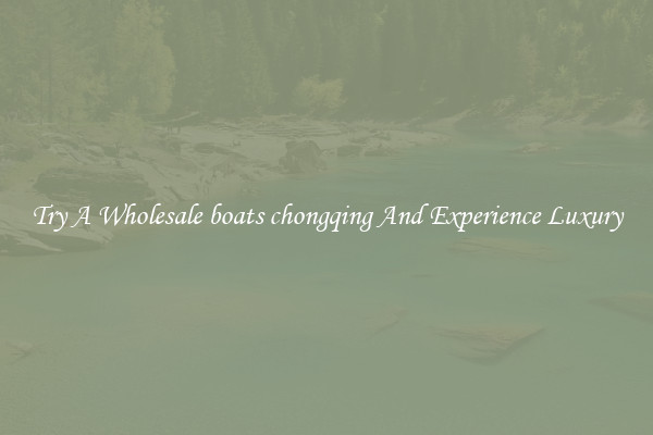 Try A Wholesale boats chongqing And Experience Luxury