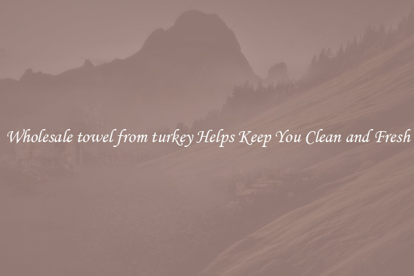 Wholesale towel from turkey Helps Keep You Clean and Fresh