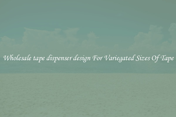 Wholesale tape dispenser design For Variegated Sizes Of Tape