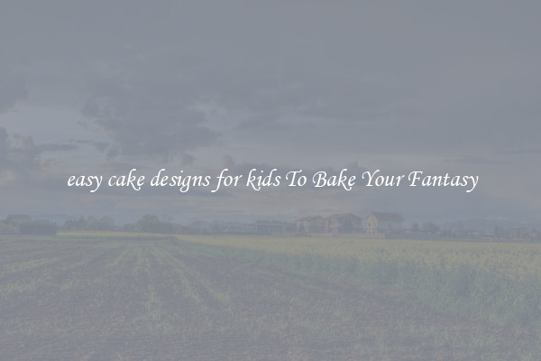 easy cake designs for kids To Bake Your Fantasy