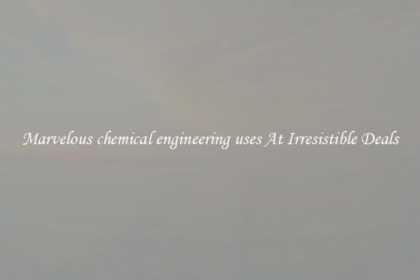 Marvelous chemical engineering uses At Irresistible Deals
