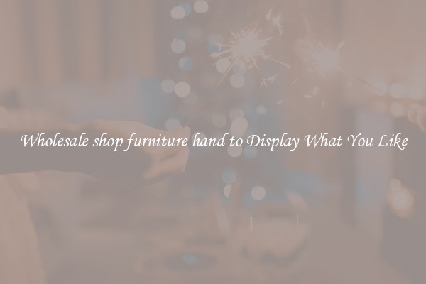 Wholesale shop furniture hand to Display What You Like