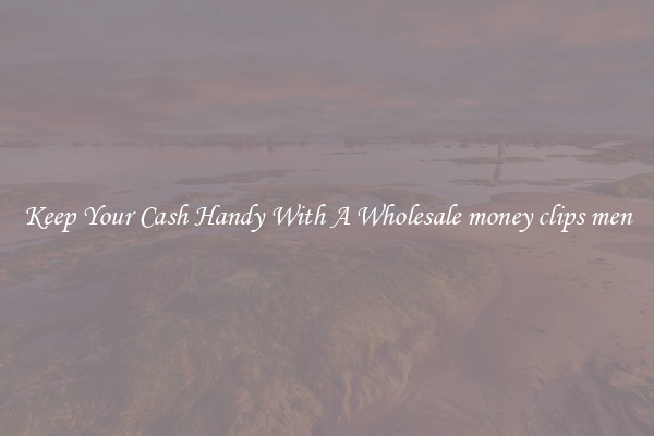 Keep Your Cash Handy With A Wholesale money clips men