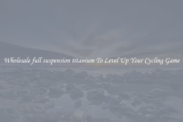 Wholesale full suspension titanium To Level Up Your Cycling Game