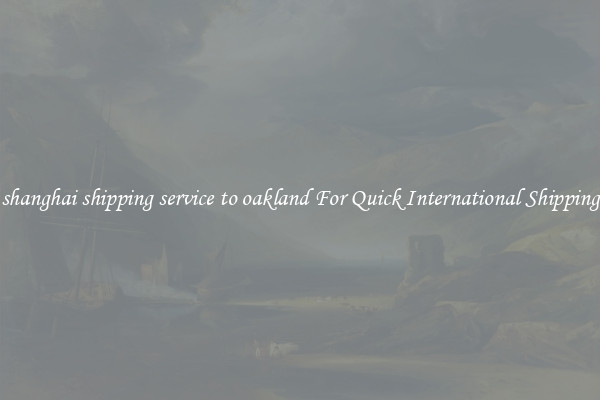 shanghai shipping service to oakland For Quick International Shipping