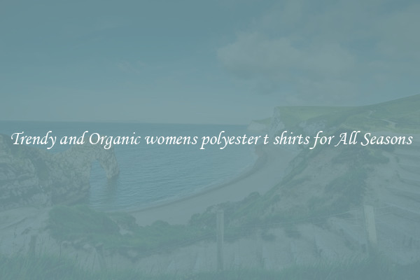 Trendy and Organic womens polyester t shirts for All Seasons
