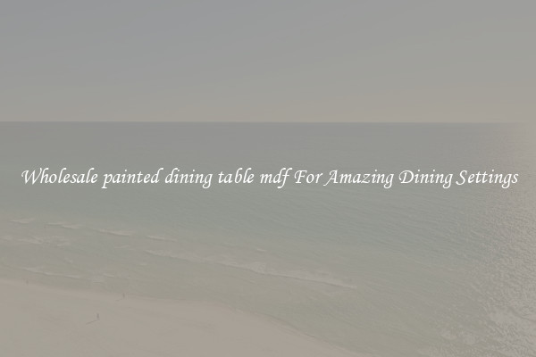 Wholesale painted dining table mdf For Amazing Dining Settings