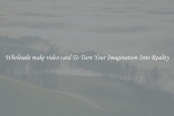 Wholesale make video card To Turn Your Imagination Into Reality