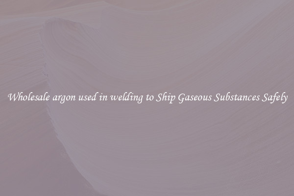 Wholesale argon used in welding to Ship Gaseous Substances Safely