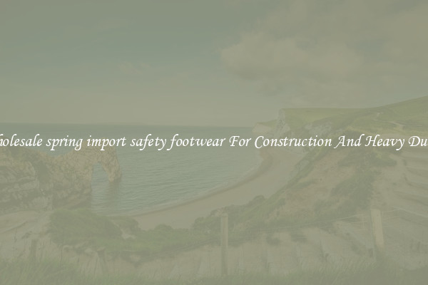 Buy Wholesale spring import safety footwear For Construction And Heavy Duty Work