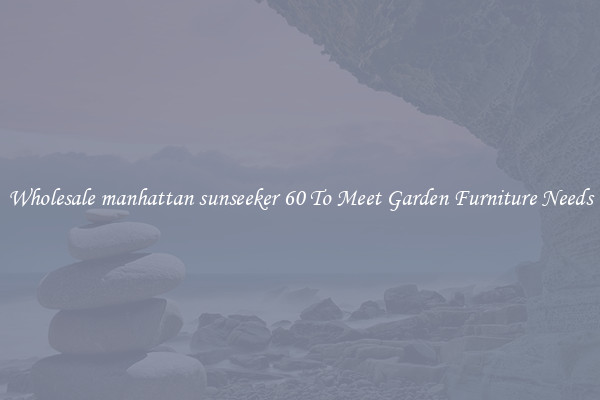 Wholesale manhattan sunseeker 60 To Meet Garden Furniture Needs