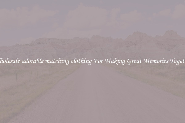 Wholesale adorable matching clothing For Making Great Memories Together