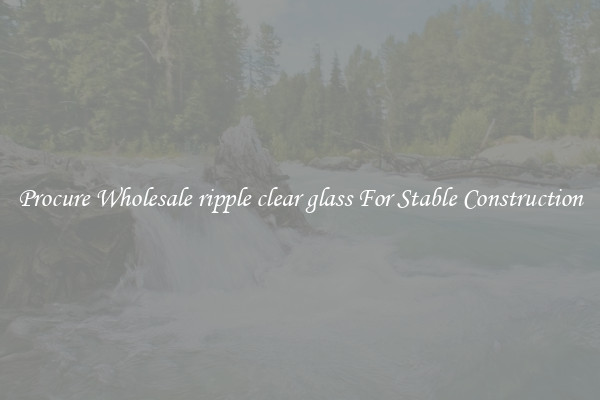 Procure Wholesale ripple clear glass For Stable Construction