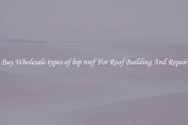 Buy Wholesale types of hip roof For Roof Building And Repair