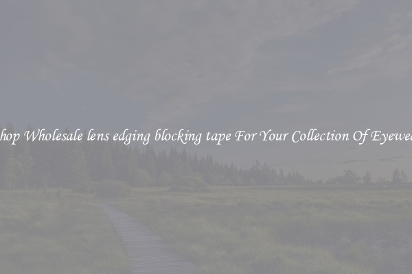 Shop Wholesale lens edging blocking tape For Your Collection Of Eyewear