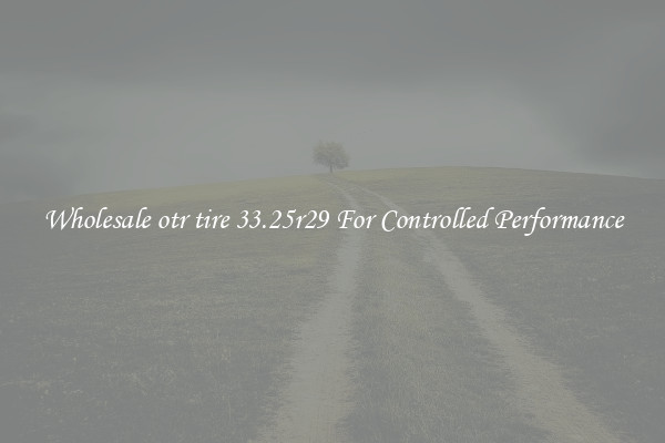 Wholesale otr tire 33.25r29 For Controlled Performance