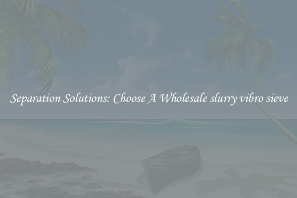 Separation Solutions: Choose A Wholesale slurry vibro sieve