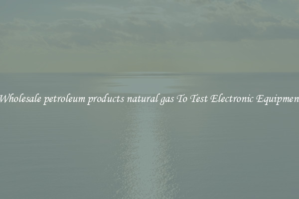 Wholesale petroleum products natural gas To Test Electronic Equipment