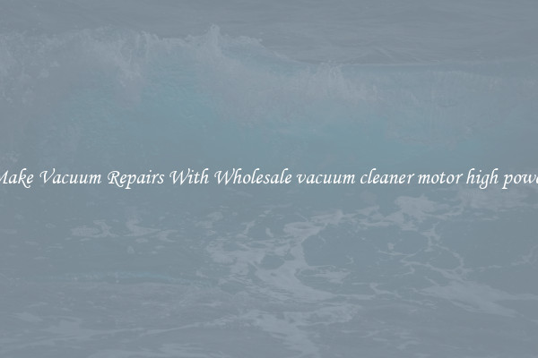 Make Vacuum Repairs With Wholesale vacuum cleaner motor high power