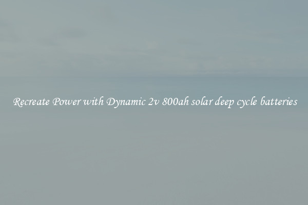 Recreate Power with Dynamic 2v 800ah solar deep cycle batteries