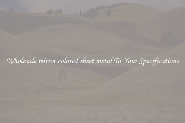Wholesale mirror colored sheet metal To Your Specifications