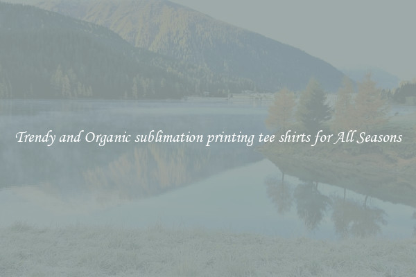 Trendy and Organic sublimation printing tee shirts for All Seasons