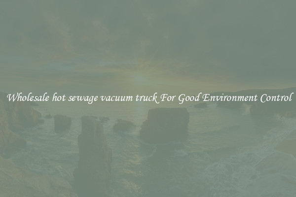 Wholesale hot sewage vacuum truck For Good Environment Control
