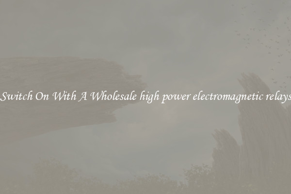 Switch On With A Wholesale high power electromagnetic relays