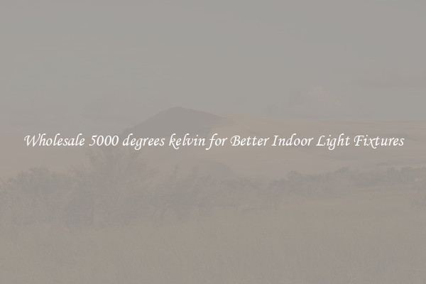 Wholesale 5000 degrees kelvin for Better Indoor Light Fixtures