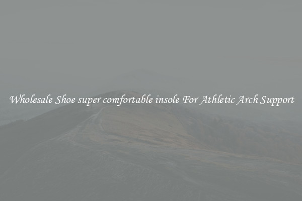 Wholesale Shoe super comfortable insole For Athletic Arch Support