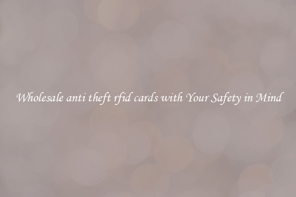 Wholesale anti theft rfid cards with Your Safety in Mind