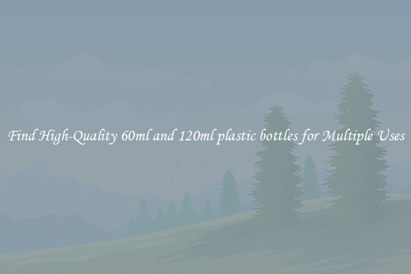 Find High-Quality 60ml and 120ml plastic bottles for Multiple Uses