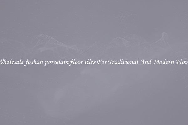 Wholesale foshan porcelain floor tiles For Traditional And Modern Floors