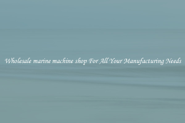 Wholesale marine machine shop For All Your Manufacturing Needs
