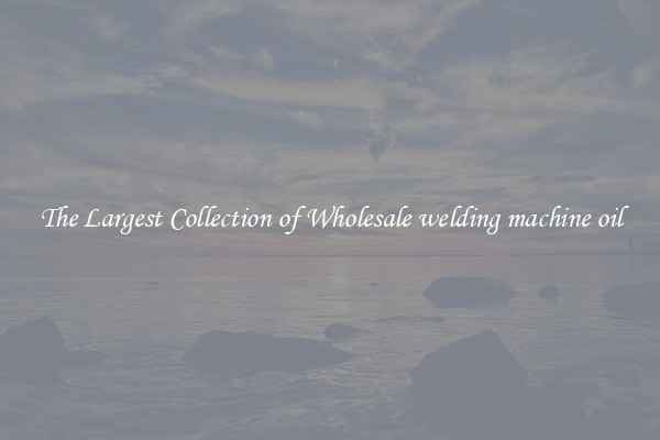 The Largest Collection of Wholesale welding machine oil