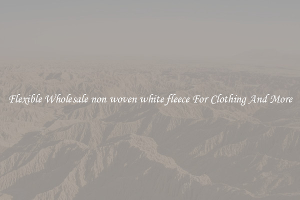Flexible Wholesale non woven white fleece For Clothing And More