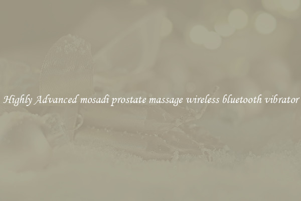 Highly Advanced mosadi prostate massage wireless bluetooth vibrator
